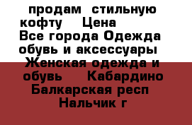 продам  стильную кофту  › Цена ­ 6 900 - Все города Одежда, обувь и аксессуары » Женская одежда и обувь   . Кабардино-Балкарская респ.,Нальчик г.